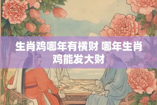 生肖鸡哪年有横财 哪年生肖鸡能发大财