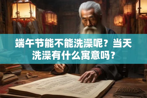 端午节能不能洗澡呢?当天洗澡有什么寓意吗? 端午节能不能洗澡呢?当天洗澡有什么寓意吗?