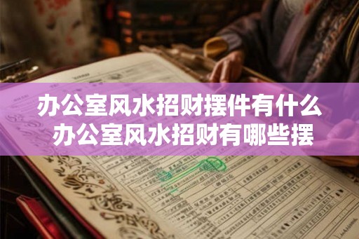 办公室风水招财摆件有什么 办公室风水招财有哪些摆件