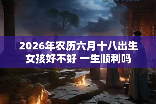 2026年农历六月十八出生女孩好不好 一生顺利吗