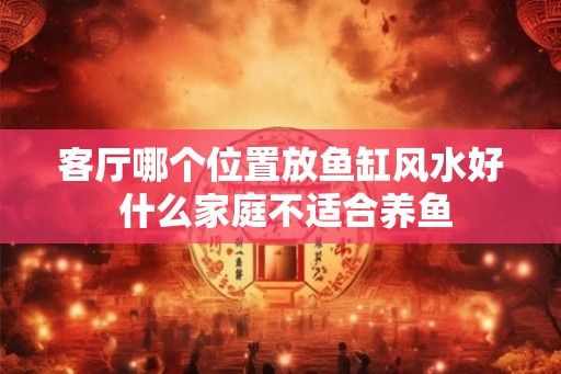 客厅哪个位置放鱼缸风水好 什么家庭不适合养鱼 客厅哪个位置放鱼缸风水好 什么家庭不适合养鱼