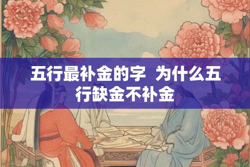 五行最补金的字 为什么五行缺金不补金 五行最补金的字 为什么五行缺金不补金