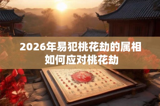 2026年易犯桃花劫的属相 如何应对桃花劫