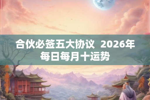 合伙必签五大协议  2026年每日每月十运势