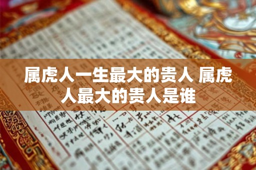 属虎人一生最大的贵人 属虎人最大的贵人是谁