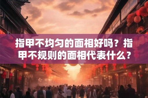 指甲不均匀的面相好吗？指甲不规则的面相代表什么？