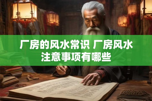 厂房的风水常识 厂房风水注意事项有哪些