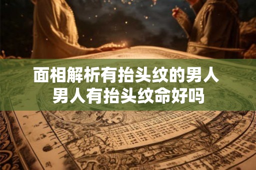 面相解析有抬头纹的男人 男人有抬头纹命好吗