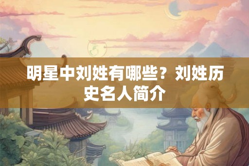 明星中刘姓有哪些?刘姓历史名人简介 明星中刘姓有哪些?刘姓历史名人简介
