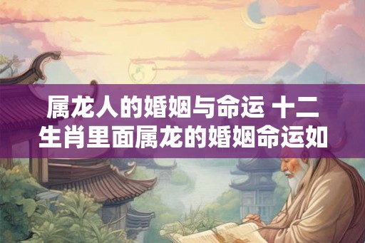 属龙人的婚姻与命运 十二生肖里面属龙的婚姻命运如何