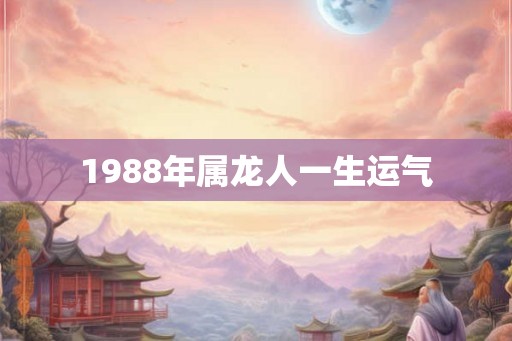 1988年属龙人一生运气 1988年属龙人一生运气