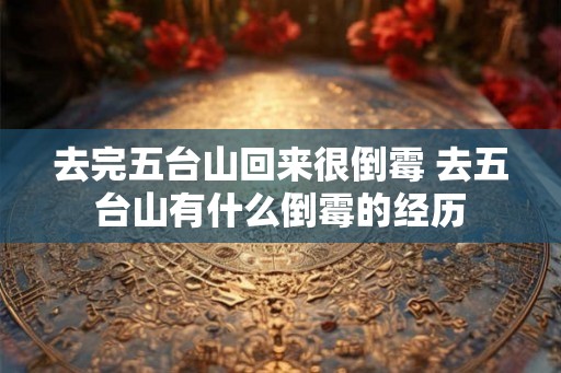 去完五台山回来很倒霉 去五台山有什么倒霉的经历 去完五台山回来很倒霉 去五台山有什么倒霉的经历