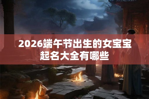 2026端午节出生的女宝宝起名大全有哪些