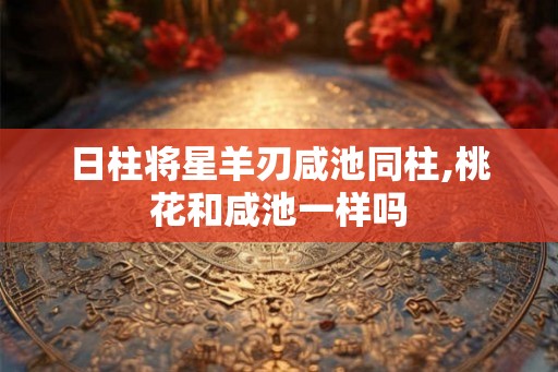 日柱将星羊刃咸池同柱,桃花和咸池一样吗