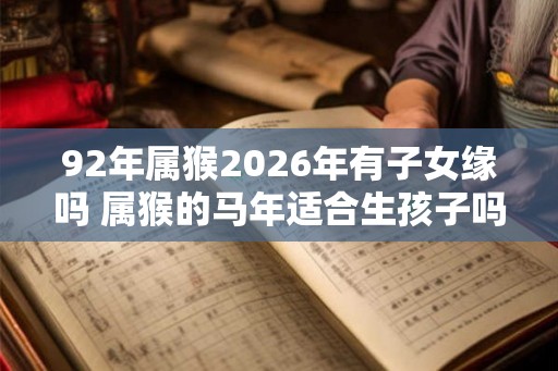 92年属猴2026年有子女缘吗 属猴的马年适合生孩子吗