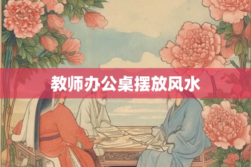 教师办公桌摆放风水