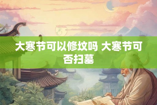 大寒节可以修坟吗 大寒节可否扫墓