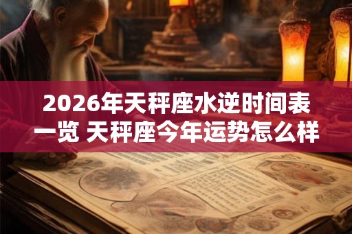 2026年天秤座水逆时间表一览 天秤座今年运势怎么样