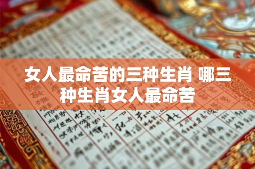 女人最命苦的三种生肖 哪三种生肖女人最命苦