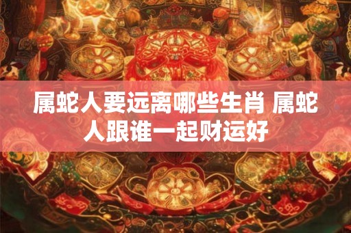 属蛇人要远离哪些生肖 属蛇人跟谁一起财运好