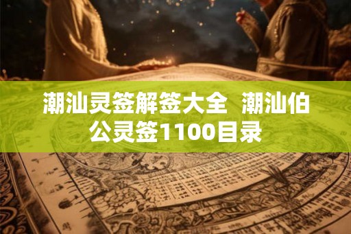 潮汕灵签解签大全 潮汕伯公灵签1100目录 潮汕灵签解签大全 潮汕伯公灵签1100目录