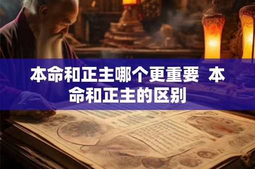 本命和正主哪个更重要  本命和正主的区别