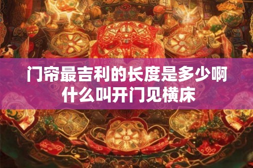 门帘最吉利的长度是多少啊 什么叫开门见横床
