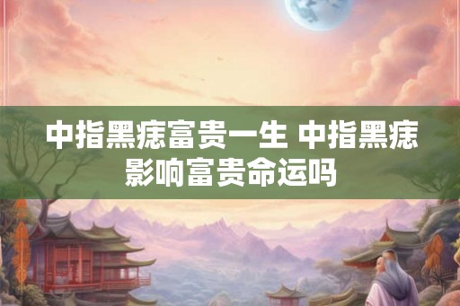 中指黑痣富贵一生 中指黑痣影响富贵命运吗