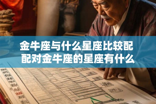 金牛座与什么星座比较配 配对金牛座的星座有什么 金牛座与什么星座比较配 配对金牛座的星座有什么