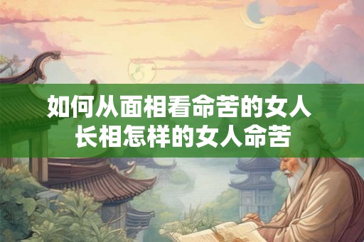 如何从面相看命苦的女人 长相怎样的女人命苦