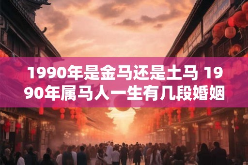 1990年是金马还是土马 1990年属马人一生有几段婚姻