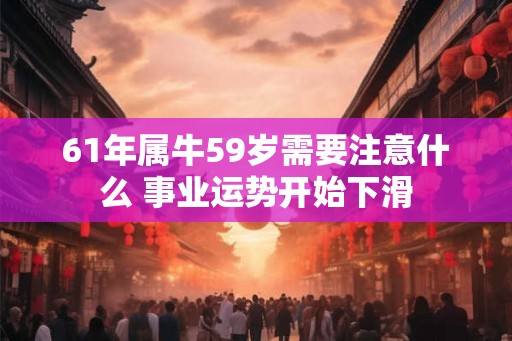 61年属牛59岁需要注意什么 事业运势开始下滑