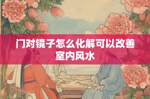 门对镜子怎么化解可以改善室内风水 门对镜子怎么化解可以改善室内风水