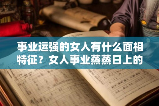 事业运强的女人有什么面相特征?女人事业蒸蒸日上的面相! 事业运强的女人有什么面相特征?女人事业蒸蒸日上的面相!