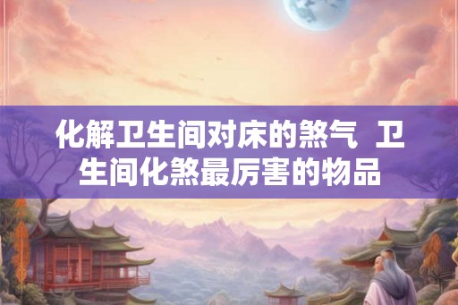 化解卫生间对床的煞气  卫生间化煞最厉害的物品
