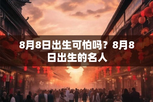 8月8日出生可怕吗？8月8日出生的名人