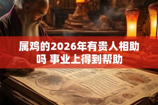 属鸡的2026年有贵人相助吗 事业上得到帮助 属鸡的2026年有贵人相助吗 事业上得到帮助