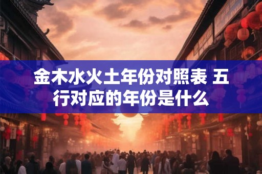 金木水火土年份对照表 五行对应的年份是什么
