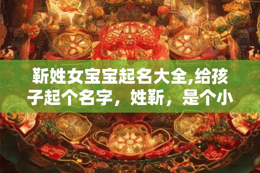 靳姓女宝宝起名大全,给孩子起个名字，姓靳，是个小女孩。