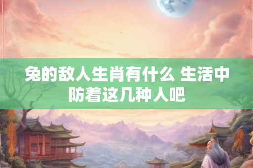 兔的敌人生肖有什么 生活中防着这几种人吧