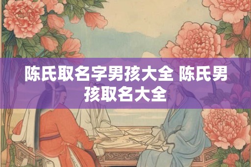 陈氏取名字男孩大全 陈氏男孩取名大全