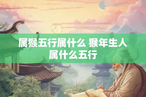 属猴五行属什么 猴年生人属什么五行