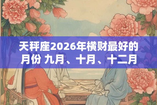 天秤座2026年横财最好的月份 九月、十月、十二月 天秤座2026年横财最好的月份 九月、十月、十二月