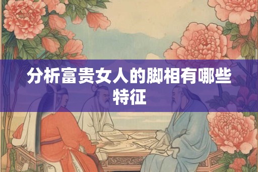分析富贵女人的脚相有哪些特征
