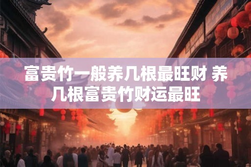 富贵竹一般养几根最旺财 养几根富贵竹财运最旺