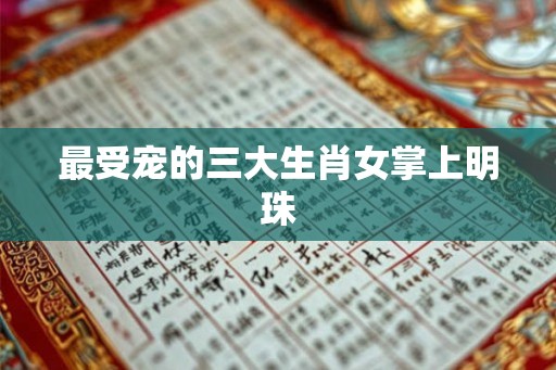 最受宠的三大生肖女掌上明珠