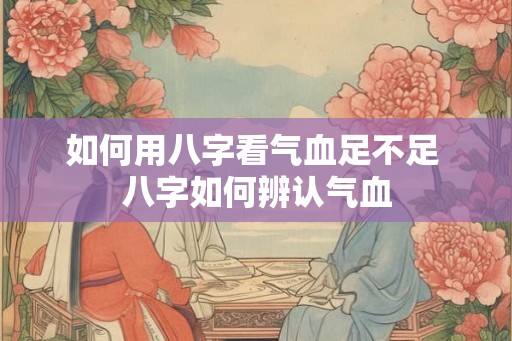 如何用八字看气血足不足 八字如何辨认气血