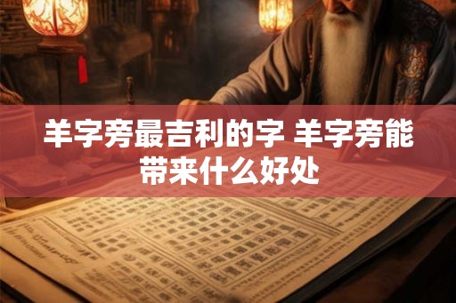 羊字旁最吉利的字 羊字旁能带来什么好处 羊字旁最吉利的字 羊字旁能带来什么好处