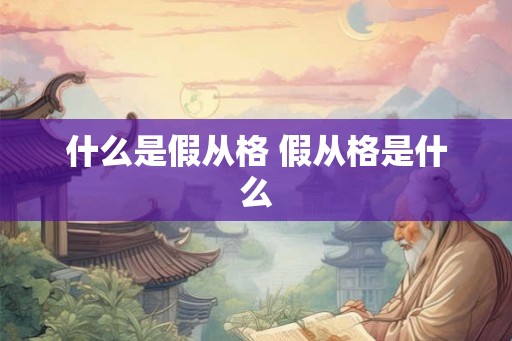 什么是假从格 假从格是什么 什么是假从格 假从格是什么
