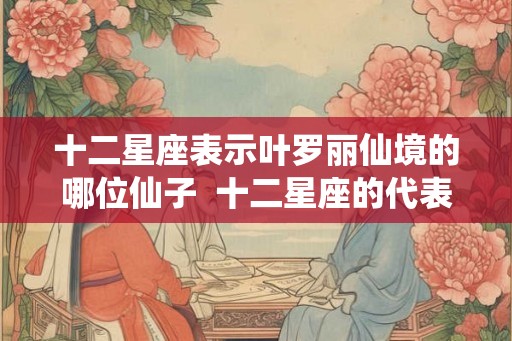 十二星座表示叶罗丽仙境的哪位仙子 十二星座的代表叶罗丽仙子 十二星座表示叶罗丽仙境的哪位仙子 十二星座的代表叶罗丽仙子